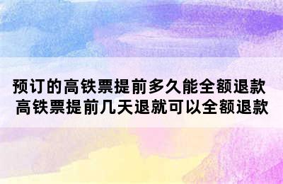 预订的高铁票提前多久能全额退款 高铁票提前几天退就可以全额退款